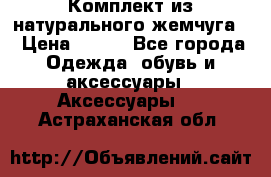 Комплект из натурального жемчуга  › Цена ­ 800 - Все города Одежда, обувь и аксессуары » Аксессуары   . Астраханская обл.